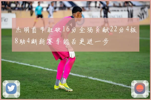 杰明首节狂砍16分全场贡献22分4板8助4断新赛季能否更进一步