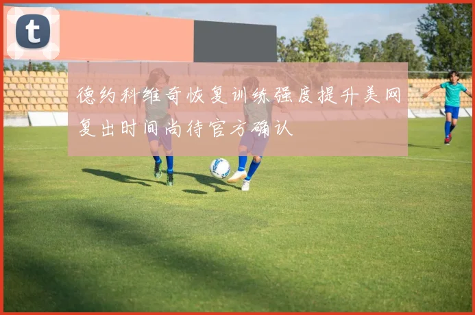 德约科维奇恢复训练强度提升美网复出时间尚待官方确认