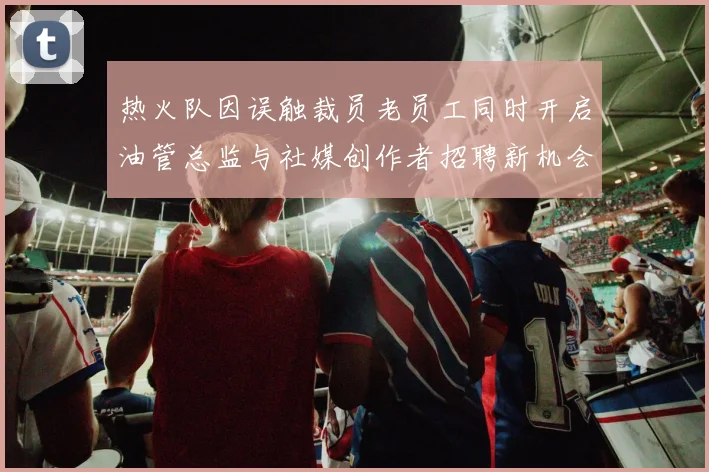 热火队因误触裁员老员工同时开启油管总监与社媒创作者招聘新机会