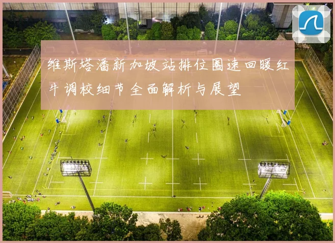 维斯塔潘新加坡站排位圈速回暖红牛调校细节全面解析与展望