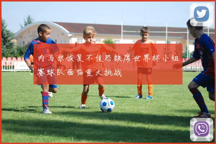 内马尔恢复不佳恐缺席世界杯小组赛球队面临重大挑战