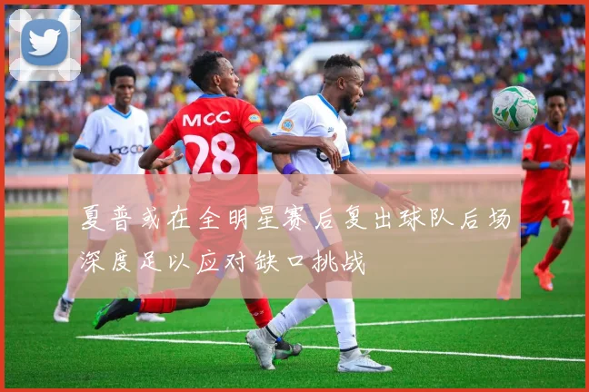 夏普或在全明星赛后复出球队后场深度足以应对缺口挑战
