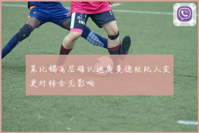 莱比锡高层确认迪奥曼德经纪人变更对转会无影响