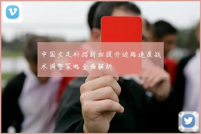 中国女足补招新血提升边路速度战术调整策略全面解析