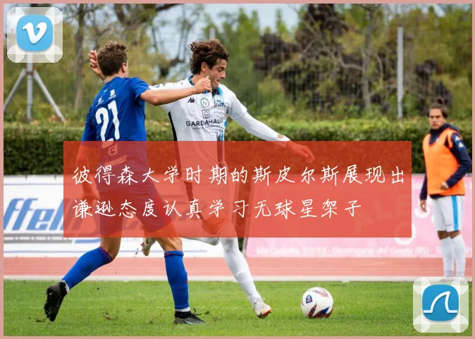 彼得森大学时期的斯皮尔斯展现出谦逊态度认真学习无球星架子