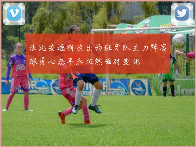 法比安逐渐淡出西班牙队主力阵容球员心态平和坦然面对变化