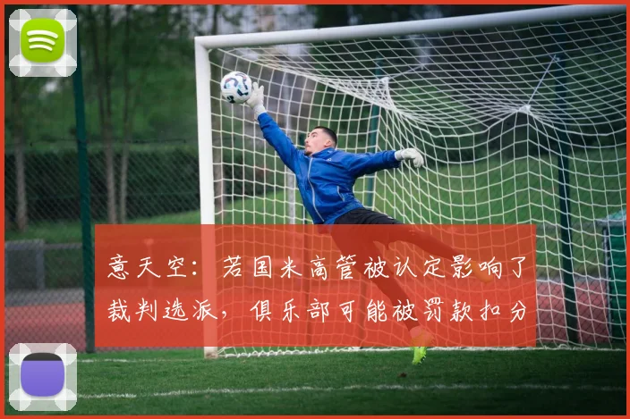 意天空:若国米高管被认定影响了裁判选派,俱乐部可能被罚款扣分