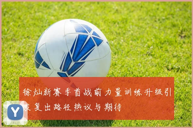徐灿新赛季首战前力量训练升级引发复出路径热议与期待