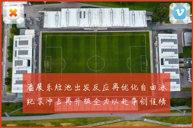 潘展乐短池出发反应再优化自由泳纪录冲击再升级全力以赴争创佳绩