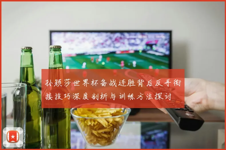 孙颖莎世界杯备战连胜背后反手衔接技巧深度剖析与训练方法探讨