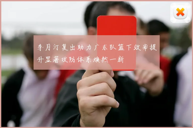李月汀复出助力广东队篮下效率提升显著攻防体系焕然一新